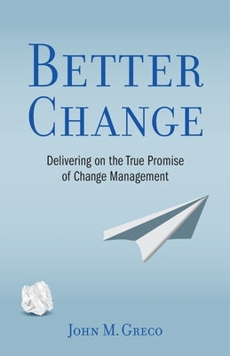 Better Change: Delivering on the True Promise of Change Management by Greco, John M.