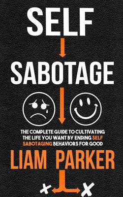 Self Sabotage: The Complete Guide to Cultivating the Life You Want by Ending Self Sabotaging Behaviors for Good by Parker, Liam