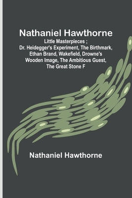 Nathaniel Hawthorne; Little Masterpieces; Dr. Heidegger's Experiment, The Birthmark, Ethan Brand, Wakefield, Drowne's Wooden Image, The Ambitious Gues by Hawthorne, Nathaniel