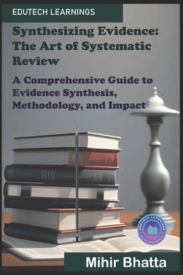 Synthesizing Evidence: The Art of Systematic Review: A Comprehensive Guide to Evidence Synthesis, Methodology, and Impact by Bhatta, Mihir