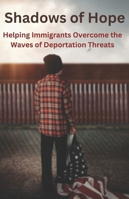 Shadows of Hope: Helping Immigrants Overcome the Waves of Deportation Threats by Culbertson, Lloyd