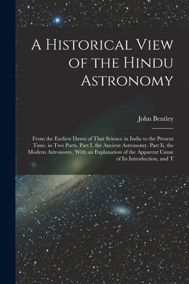 A Historical View of the Hindu Astronomy: From the Earliest Dawn of That Science in India to the Present Time. in Two Parts. Part I. the Ancient Astro by Bentley, John