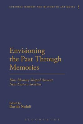 Envisioning the Past Through Memories: How Memory Shaped Ancient Near Eastern Societies by Nadali, Davide