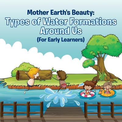 Mother Earth's Beauty: Types of Water Formations Around Us (For Early Learners) by Baby Professor