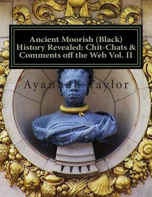 Ancient Moorish (Black) History Revealed: Chit-Chats & Comments off the Web Vol. II by Taylor, Ayannah M.