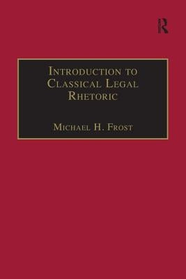 Introduction to Classical Legal Rhetoric: A Lost Heritage by Frost, Michael H.