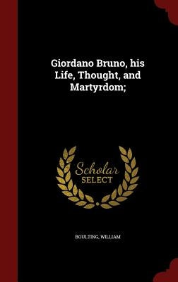 Giordano Bruno, his Life, Thought, and Martyrdom; by Boulting, William