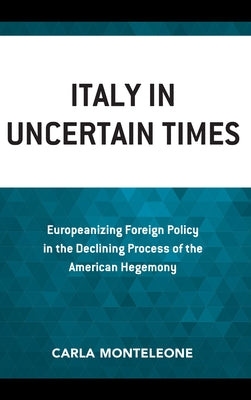 Italy in Uncertain Times: Europeanizing Foreign Policy in the Declining Process of the American Hegemony by Monteleone, Carla