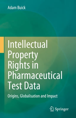 Intellectual Property Rights in Pharmaceutical Test Data: Origins, Globalisation and Impact by Buick, Adam