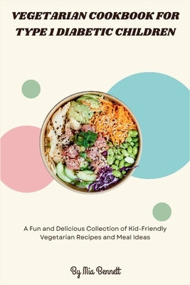 Vegetarian Cookbook for Type 1 Diabetic Children: A Fun and Delicious Collection of Kid-Friendly Vegetarian Recipes and Meal Ideas by Bennett, Mia