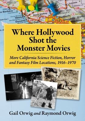 Where Hollywood Shot the Monster Movies: More California Science Fiction, Horror and Fantasy Film Locations, 1916-1970 by Orwig, Gail
