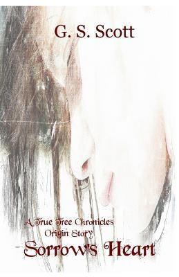 Sorrow's Heart: A True Tree Chronicles Origin Story by Scott, G. S.