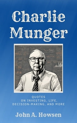 Charlie Munger: Quotes on investing, life, decision-making, and more by Howsen, John A.