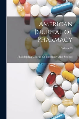 American Journal of Pharmacy; Volume 89 by Philadelphia College of Pharmacy and