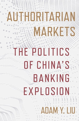 Authoritarian Markets: The Politics of China's Banking Explosion by Liu, Adam Y.