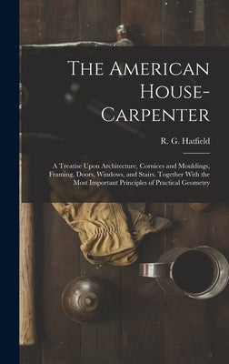 The American House-carpenter; a Treatise Upon Architecture, Cornices and Mouldings, Framing, Doors, Windows, and Stairs. Together With the Most Import by Hatfield, R. G. (Robert Griffith) 18
