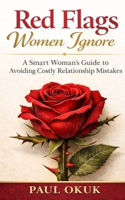Red Flags Women Ignore: A Smart Woman's Guide to Avoiding Costly Relationship Mistakes by Okuk, Paul