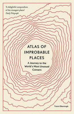 Atlas of Improbable Places: A Journey to the World's Most Unusual Corners by Elborough, Travis