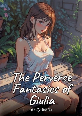 The Perverse Fantasies of Giulia: Sexy Erotic Stories for Adults Illustrated with Hentai Pictures - Naked Illustrations by White, Emily