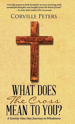 What Does the Cross Mean to You?: A Twenty-One Day Journey to Wholeness by Peters, Corville