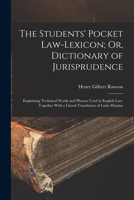 The Students' Pocket Law-Lexicon; Or, Dictionary of Jurisprudence: Explaining Technical Words and Phrases Used in English Law. Together With a Literal by Rawson, Henry Gilbert