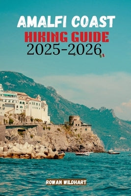 Amalfi Coast Hiking Guide 2025-2026: Explore Italy's Most Breathtaking Trails and Coastal Walks by Wildhart, Rowan