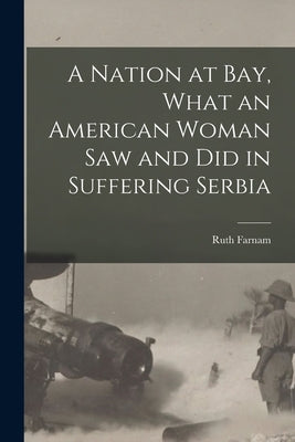 A Nation at bay, What an American Woman saw and did in Suffering Serbia by Farnam, Ruth Stanley