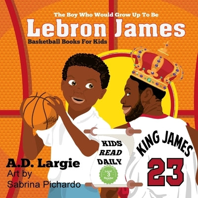 Lebron James #23: The Boy Who Would Grow Up To Be: NBA Basketball Player Children's Book by Pichardo, Sabrina