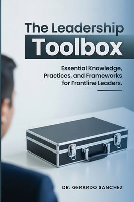 The Leadership Toolbox: Essential knowledge, practices, and frameworks for frontline leaders by Sanchez, Gerardo