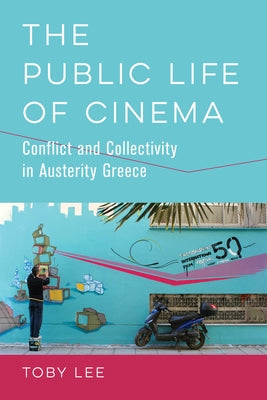 The Public Life of Cinema: Conflict and Collectivity in Austerity Greece by Lee, Toby