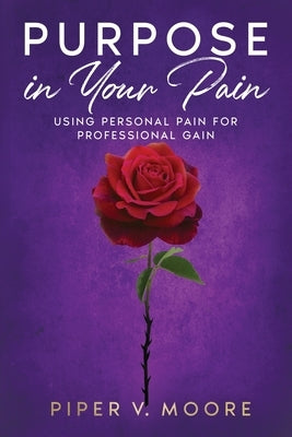 Purpose In Your Pain: Using personal pain for professional gain by Moore, Piper V.