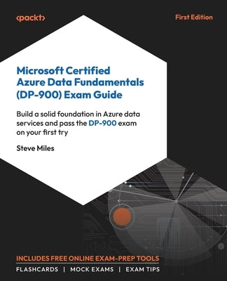 Microsoft Certified Azure Data Fundamentals (DP-900) Exam Guide: Build a solid foundation in Azure data services and pass the DP-900 exam on your firs by Miles, Steve