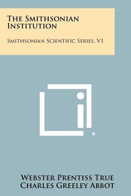 The Smithsonian Institution: Smithsonian Scientific Series, V1 by True, Webster Prentiss