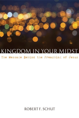 Kingdom in Your Midst: The Message Behind the Preaching of Jesus by Schut, Robert F.