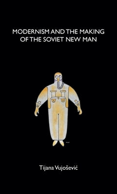 Modernism and the Making of the Soviet New Man by Vujosevic, Tijana