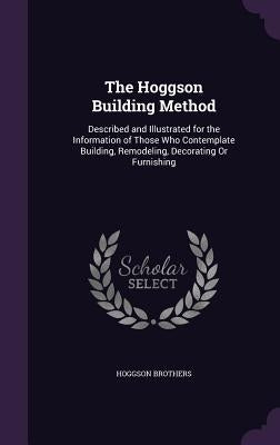 The Hoggson Building Method: Described and Illustrated for the Information of Those Who Contemplate Building, Remodeling, Decorating Or Furnishing by Brothers, Hoggson