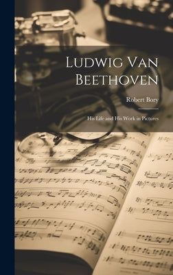 Ludwig Van Beethoven: His Life and His Work in Pictures by Bory, Robert