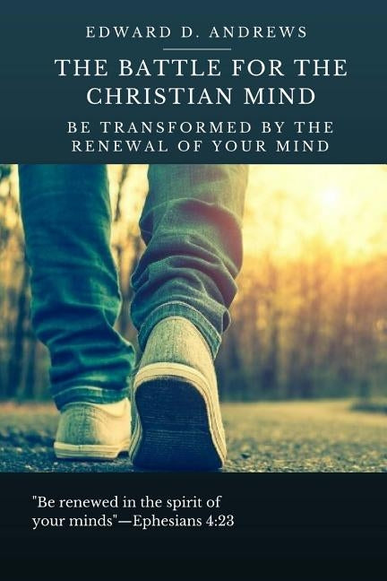 The Battle for the Christian Mind: Be Transformed by the Renewal of Your Mind by Andrews, Edward D.