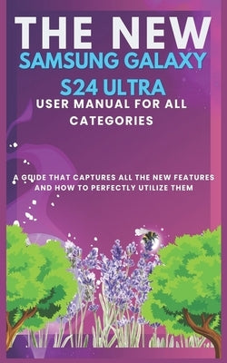 The New Samsung Galaxy S24 Ultra User Manual for All Categories: A guide that captures all the new features and how to perfectly utilizing them by Matthew, Joy