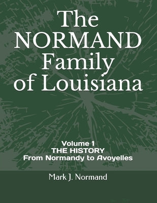 The NORMAND Family Of Louisiana: Volume 1/ THE HISTORY From Normandy to Avoyelles by Normand, Mark J.