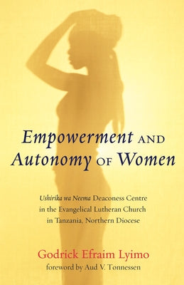Empowerment and Autonomy of Women: Ushirika Wa Neema Deaconess Centre in the Evangelical Lutheran Church in Tanzania, Northern Diocese by Lyimo, Godrick Efraim