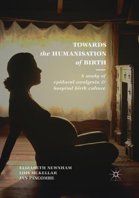 Towards the Humanisation of Birth: A Study of Epidural Analgesia and Hospital Birth Culture by Newnham, Elizabeth