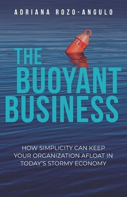 The Buoyant Business: How Simplicity Can Keep Your Organization Afloat In Today's Stormy Economy by Rozo-Angulo, Adriana