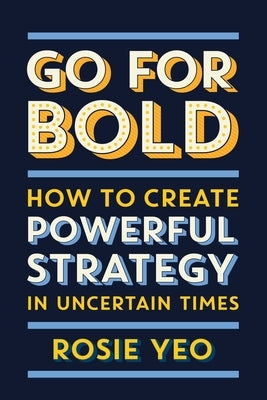 Go for Bold: How to create powerful strategy in unknown times by Yeo, Rosie