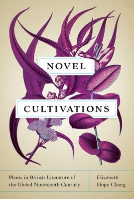 Novel Cultivations: Plants in British Literature of the Global Nineteenth Century by Chang, Elizabeth Hope