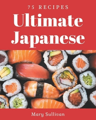 75 Ultimate Japanese Recipes: Home Cooking Made Easy with Japanese Cookbook! by Sullivan, Mary