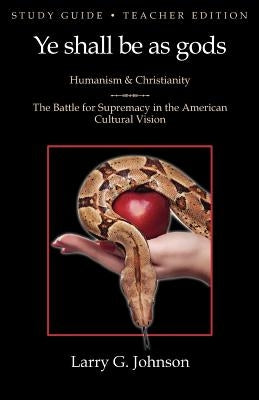 Study Guide - Teacher Edition - Ye shall be as gods - Humanism and Christianity - The Battle for Supremacy in the American Cultural Vision by Johnson, Larry G.