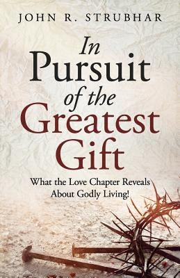 In Pursuit of the Greatest Gift: What the Love Chapter Reveals about Godly Living! by Strubhar, John R.