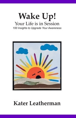 Wake Up! Your Life is in Session: 100 Insights to Upgrade Your Awareness by Leatherman, Kater