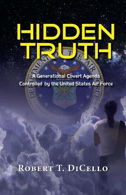 Hidden Truth: A Generational Covert Agenda Controlled by the United States Air Force by Dicello, Robert